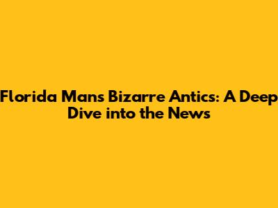 Florida Man's Bizarre Antics: A Deep Dive into the News