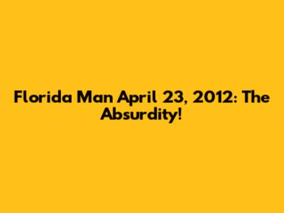 Florida Man April 23, 2012: The Absurdity!
