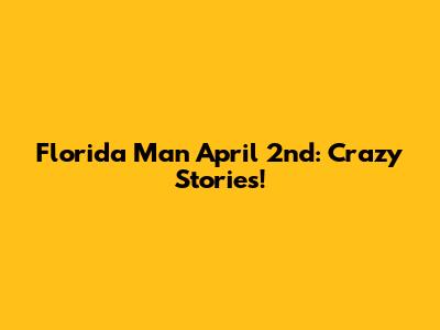 Florida Man April 2nd: Crazy Stories!