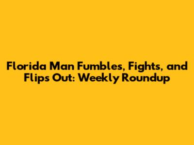 Florida Man Fumbles, Fights, and Flips Out: Weekly Roundup