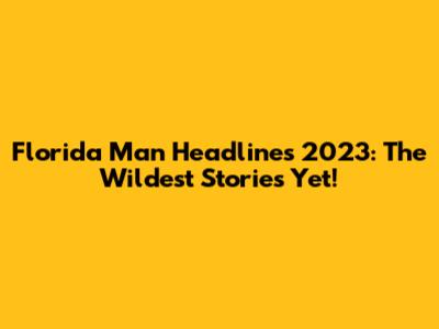 Florida Man Headlines 2023: The Wildest Stories Yet!