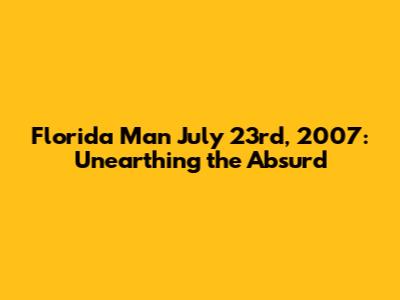 Florida Man July 23rd, 2007: Unearthing the Absurd