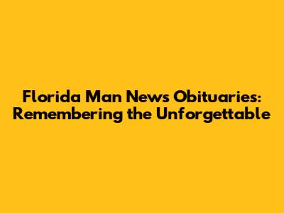 Florida Man News Obituaries: Remembering the Unforgettable