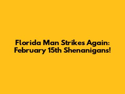 Florida Man Strikes Again: February 15th Shenanigans!