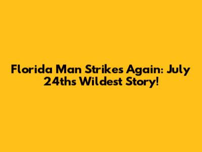 Florida Man Strikes Again: July 24th's Wildest Story!