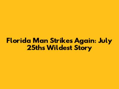 Florida Man Strikes Again: July 25th's Wildest Story