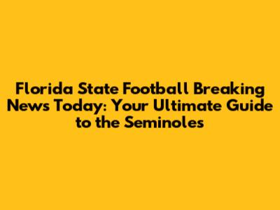 Florida State Football Breaking News Today: Your Ultimate Guide to the Seminoles