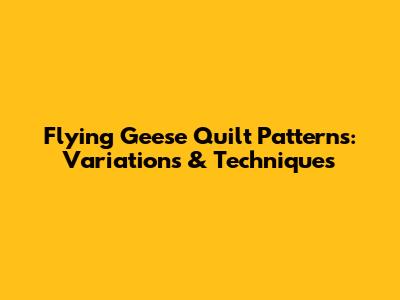 Flying Geese Quilt Patterns: Variations & Techniques