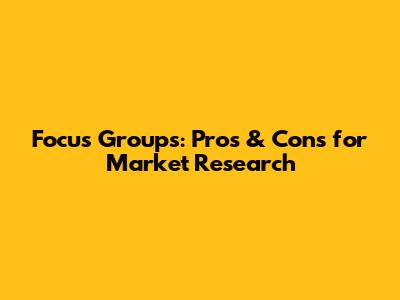 Focus Groups: Pros & Cons for Market Research