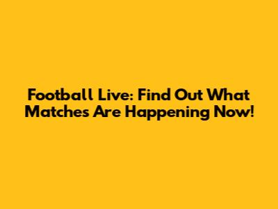 Football Live: Find Out What Matches Are Happening Now!