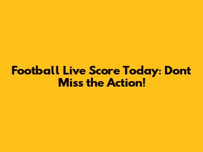 Football Live Score Today: Don't Miss the Action!