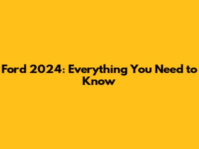Ford 2024: Everything You Need to Know