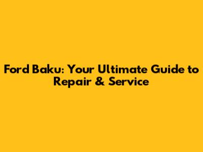 Ford Baku: Your Ultimate Guide to Repair & Service