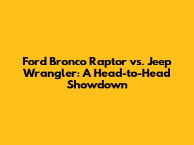 Ford Bronco Raptor vs. Jeep Wrangler: A Head-to-Head Showdown