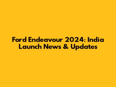 Ford Endeavour 2024: India Launch News & Updates