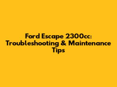 Ford Escape 2300cc: Troubleshooting & Maintenance Tips