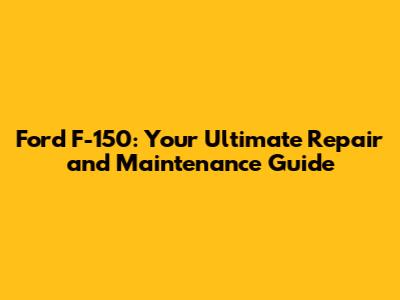 Ford F-150: Your Ultimate Repair and Maintenance Guide