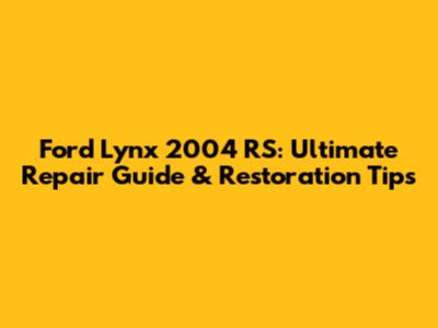 Ford Lynx 2004 RS: Ultimate Repair Guide & Restoration Tips
