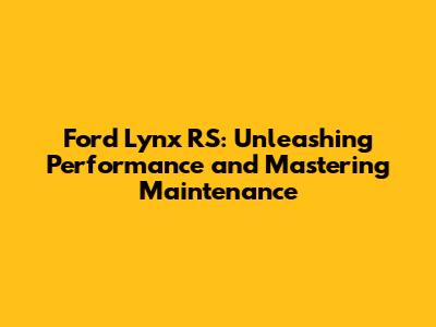 Ford Lynx RS: Unleashing Performance and Mastering Maintenance