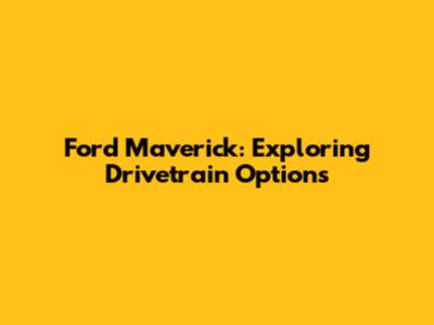 Ford Maverick: Exploring Drivetrain Options