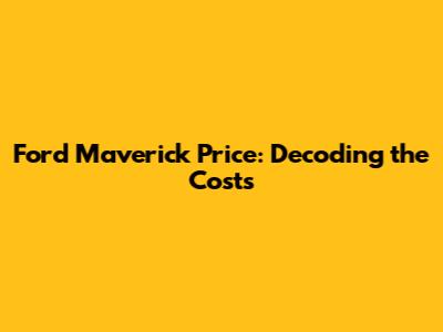 Ford Maverick Price: Decoding the Costs