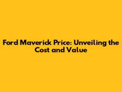 Ford Maverick Price: Unveiling the Cost and Value