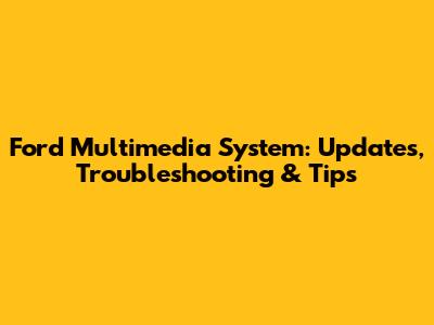 Ford Multimedia System: Updates, Troubleshooting & Tips