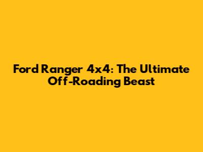 Ford Ranger 4x4: The Ultimate Off-Roading Beast