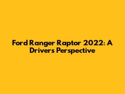 Ford Ranger Raptor 2022: A Driver's Perspective