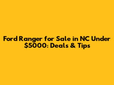 Ford Ranger for Sale in NC Under $5000: Deals & Tips