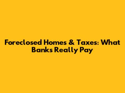 Foreclosed Homes & Taxes: What Banks Really Pay