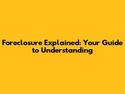 Foreclosure Explained: Your Guide to Understanding