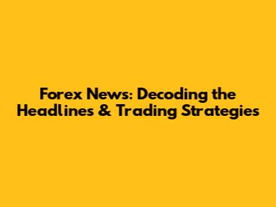 Forex News: Decoding the Headlines & Trading Strategies