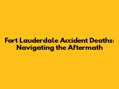 Fort Lauderdale Accident Deaths: Navigating the Aftermath