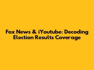 Fox News & iYoutube: Decoding Election Results Coverage