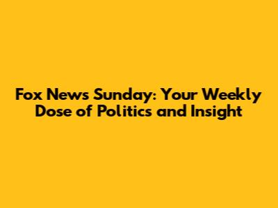 Fox News Sunday: Your Weekly Dose of Politics and Insight