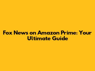 Fox News on Amazon Prime: Your Ultimate Guide