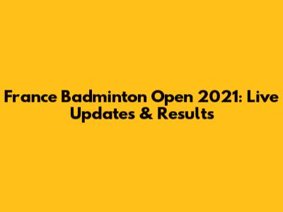 France Badminton Open 2021: Live Updates & Results