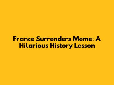France Surrenders Meme: A Hilarious History Lesson