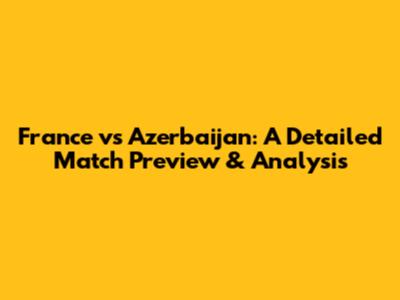 France vs Azerbaijan: A Detailed Match Preview & Analysis