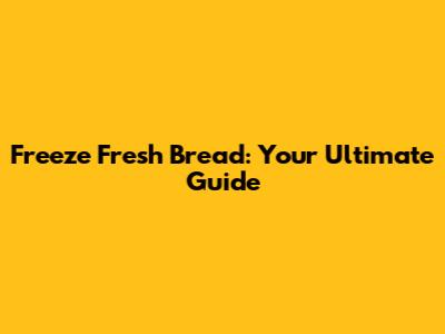 Freeze Fresh Bread: Your Ultimate Guide