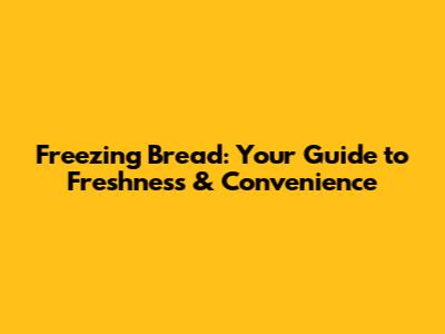 Freezing Bread: Your Guide to Freshness & Convenience