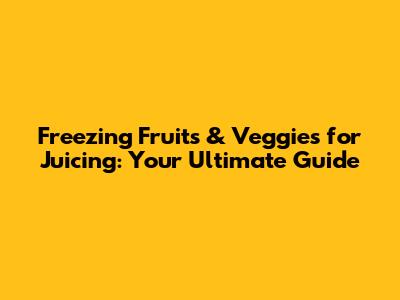 Freezing Fruits & Veggies for Juicing: Your Ultimate Guide
