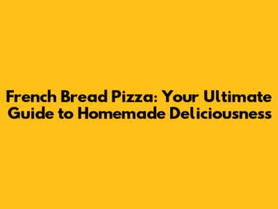 French Bread Pizza: Your Ultimate Guide to Homemade Deliciousness
