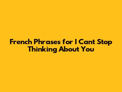 French Phrases for 'I Can't Stop Thinking About You'