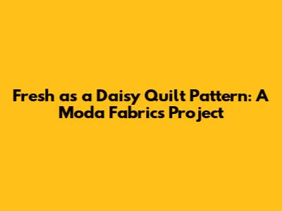 Fresh as a Daisy Quilt Pattern: A Moda Fabrics Project