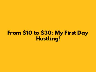 From $10 to $30: My First Day Hustling!