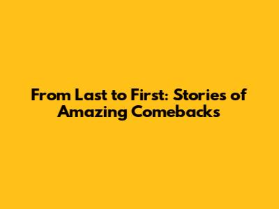 From Last to First: Stories of Amazing Comebacks