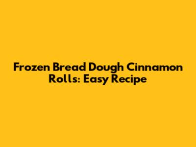 Frozen Bread Dough Cinnamon Rolls: Easy Recipe