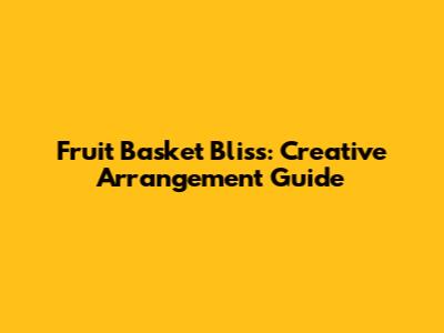 Fruit Basket Bliss: Creative Arrangement Guide